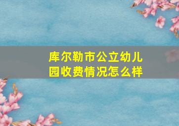 库尔勒市公立幼儿园收费情况怎么样