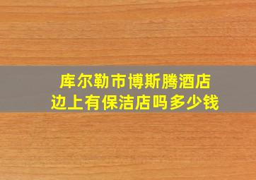 库尔勒市博斯腾酒店边上有保洁店吗多少钱