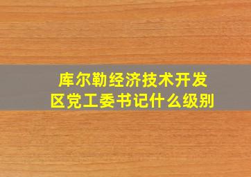 库尔勒经济技术开发区党工委书记什么级别