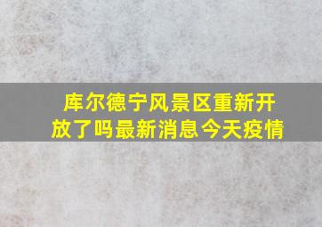 库尔德宁风景区重新开放了吗最新消息今天疫情