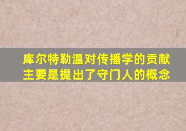 库尔特勒温对传播学的贡献主要是提出了守门人的概念