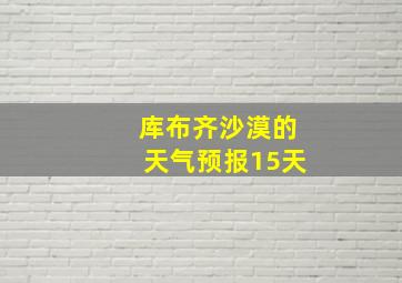 库布齐沙漠的天气预报15天