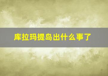 库拉玛提岛出什么事了