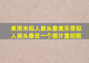 库洛米拟人版头像美乐蒂拟人版头像在一个图片里拍照