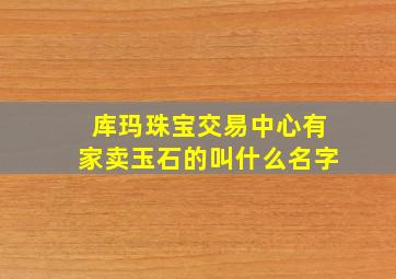 库玛珠宝交易中心有家卖玉石的叫什么名字