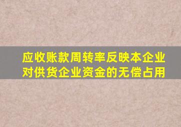 应收账款周转率反映本企业对供货企业资金的无偿占用