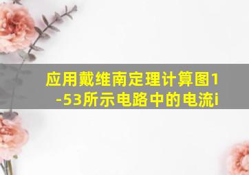 应用戴维南定理计算图1-53所示电路中的电流i