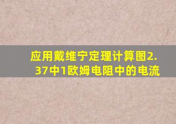 应用戴维宁定理计算图2.37中1欧姆电阻中的电流