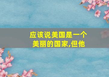 应该说美国是一个美丽的国家,但他