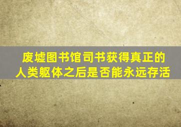 废墟图书馆司书获得真正的人类躯体之后是否能永远存活