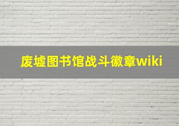 废墟图书馆战斗徽章wiki