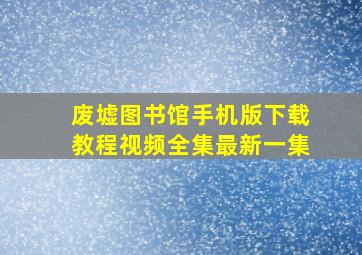 废墟图书馆手机版下载教程视频全集最新一集