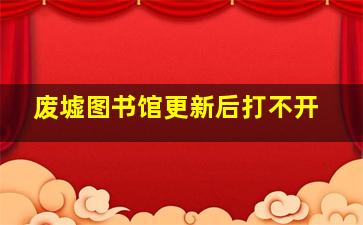 废墟图书馆更新后打不开