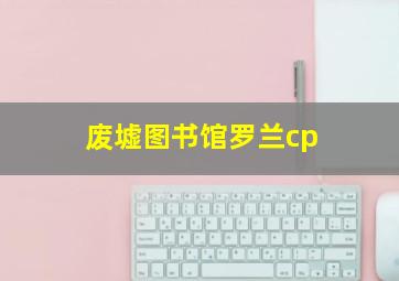 废墟图书馆罗兰cp