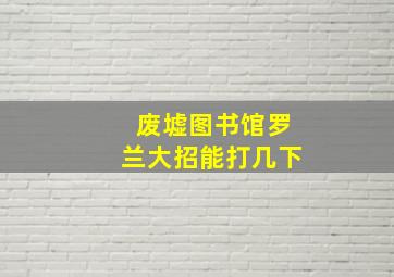 废墟图书馆罗兰大招能打几下