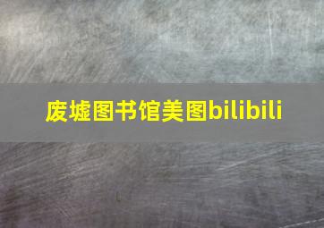 废墟图书馆美图bilibili