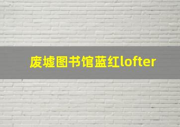 废墟图书馆蓝红lofter