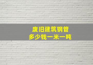 废旧建筑钢管多少钱一米一吨