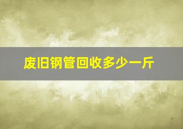 废旧钢管回收多少一斤