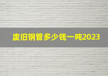 废旧钢管多少钱一吨2023