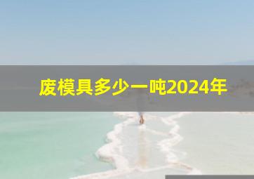 废模具多少一吨2024年