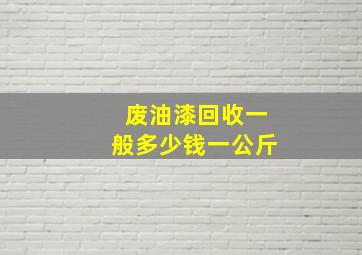 废油漆回收一般多少钱一公斤