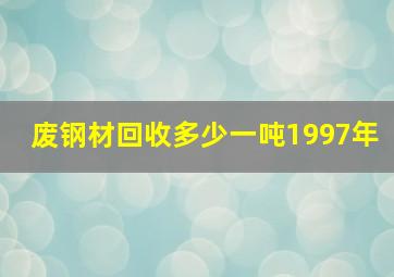 废钢材回收多少一吨1997年