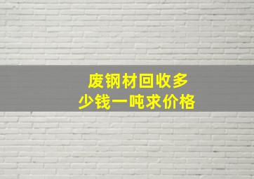 废钢材回收多少钱一吨求价格