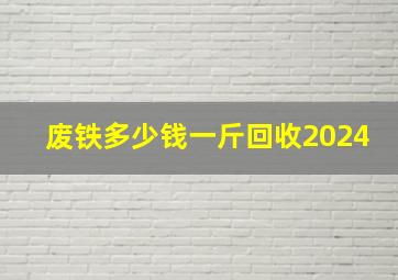 废铁多少钱一斤回收2024