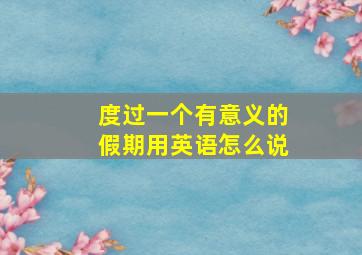 度过一个有意义的假期用英语怎么说