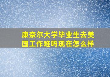 康奈尔大学毕业生去美国工作难吗现在怎么样