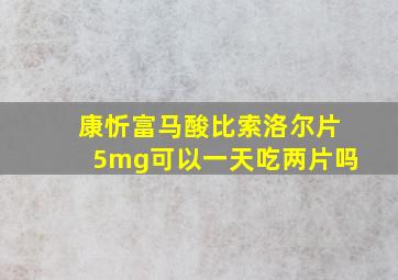 康忻富马酸比索洛尔片5mg可以一天吃两片吗