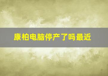 康柏电脑停产了吗最近