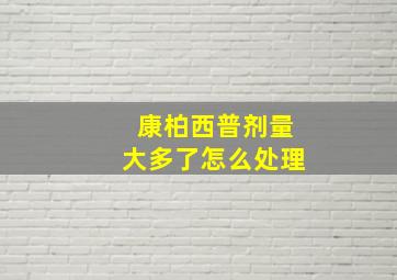 康柏西普剂量大多了怎么处理