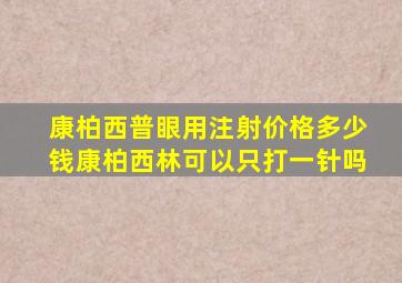 康柏西普眼用注射价格多少钱康柏西林可以只打一针吗