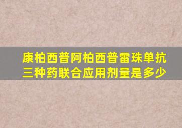 康柏西普阿柏西普雷珠单抗三种药联合应用剂量是多少