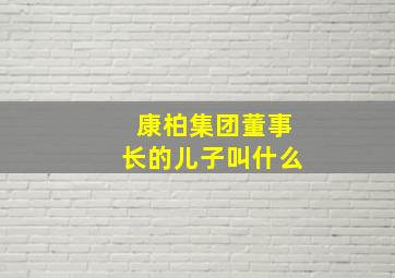 康柏集团董事长的儿子叫什么