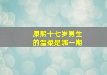 康熙十七岁男生的温柔是哪一期