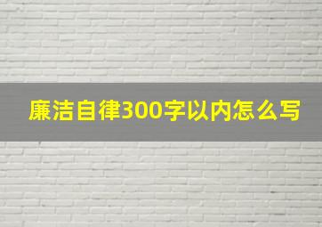 廉洁自律300字以内怎么写