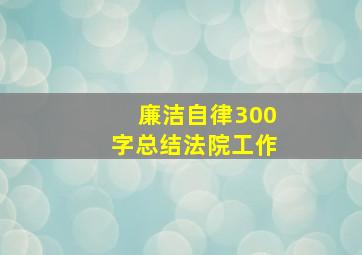 廉洁自律300字总结法院工作