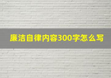 廉洁自律内容300字怎么写