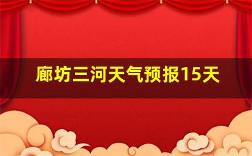 廊坊三河天气预报15天