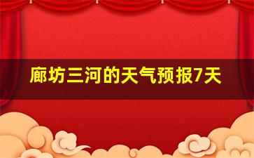 廊坊三河的天气预报7天