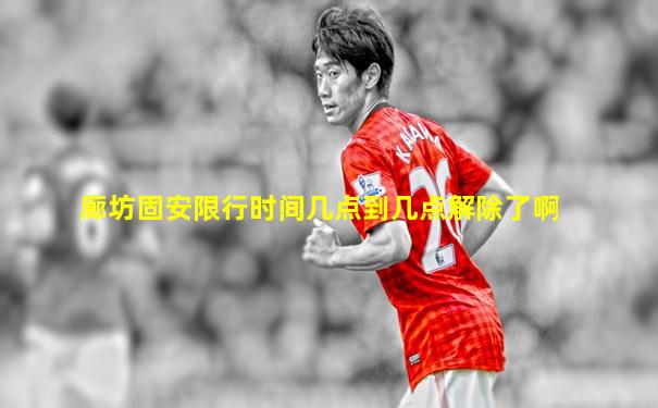 廊坊固安限行时间几点到几点解除了啊