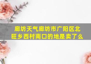 廊坊天气廊坊市广阳区北旺乡西村南口的地是卖了么