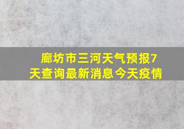 廊坊市三河天气预报7天查询最新消息今天疫情