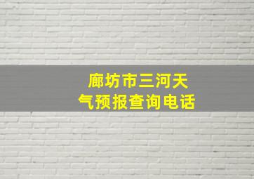 廊坊市三河天气预报查询电话