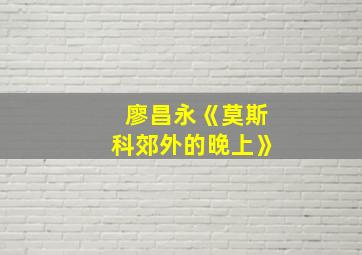 廖昌永《莫斯科郊外的晚上》