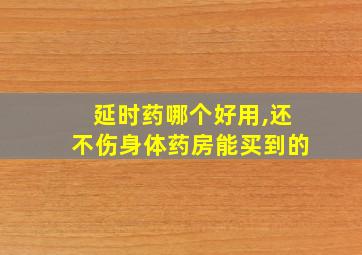 延时药哪个好用,还不伤身体药房能买到的