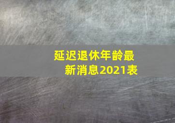 延迟退休年龄最新消息2021表